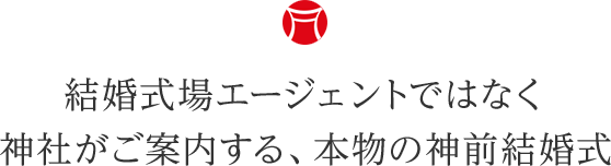 結婚式場エージェントではなく神社がご案内する、本物の神前結婚式