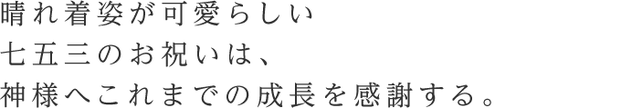 晴れ着姿が可愛らしい七五三のお祝いは、
                         神様へこれまでの成長を感謝する。