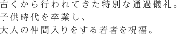 古くから行われてきた特別な通過儀礼。子供時代を卒業し、大人の仲間入りをする若者を祝福。