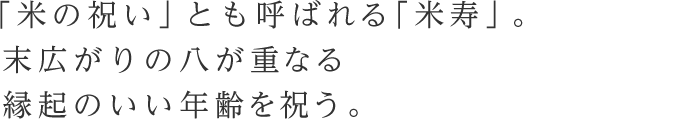 「米の祝い」とも呼ばれる「米寿」。末広がりの八が重なる縁起のいい年齢を祝う。