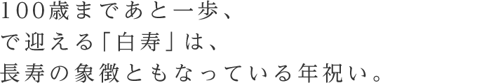 100歳まであと一歩、で迎える「白寿」は、長寿の象徴ともなっている年祝い。