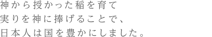 神から授かった稲を育て実りを神に捧げることで、日本人は国を豊かにしました。