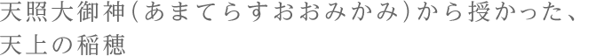 天照大御神（あまてらすおおみかみ）から授かった、天上の稲穂