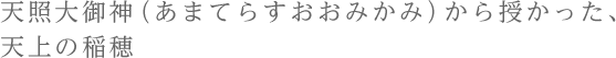 天照大御神（あまてらすおおみかみ）から授かった、天上の稲穂